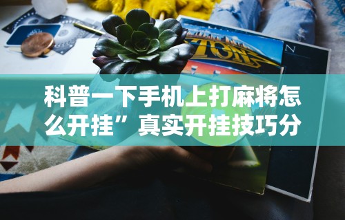 科普一下手机上打麻将怎么开挂”真实开挂技巧分享