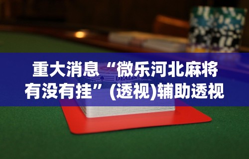 重大消息“微乐河北麻将有没有挂	”(透视)辅助透视教程