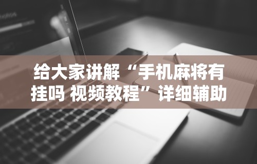 给大家讲解“手机麻将有挂吗 视频教程”详细辅助软件教程