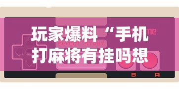 玩家爆料“手机打麻将有挂吗想买一个”开挂(透视)辅助教程