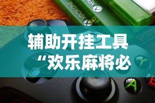 辅助开挂工具“欢乐麻将必赢神软件”-揭秘开挂教程分享