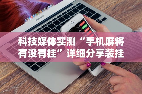 科技媒体实测“手机麻将有没有挂	”详细分享装挂