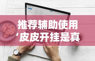 推荐辅助使用‘皮皮开挂是真的吗	”原来有神器下载！