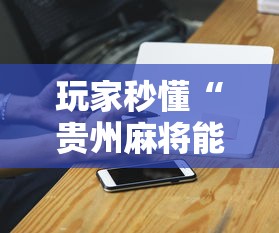 玩家秒懂“贵州麻将能不能开挂”开挂科技辅助神器手机