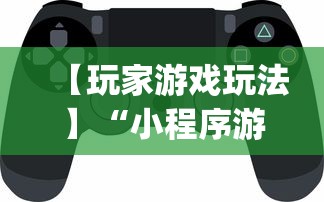 【玩家游戏玩法】“小程序游戏有没有挂”开挂神器{透视辅助}全揭秘