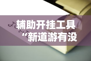 辅助开挂工具“新道游有没有透视辅助”详细辅助透视