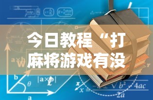 今日教程“打麻将游戏有没有挂	”揭秘透视辅助万能挂