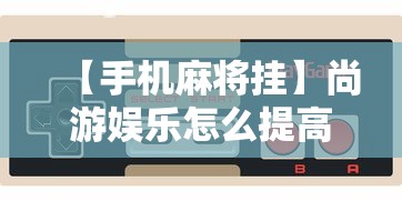 【手机麻将挂】尚游娱乐怎么提高胜率”详细外挂安装步骤