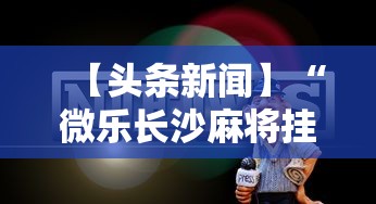 【头条新闻】“微乐长沙麻将挂怎么用”原来有神器下载!