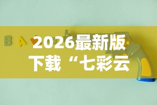 2026最新版下载“七彩云南游戏辅助器”原来有神器下载！