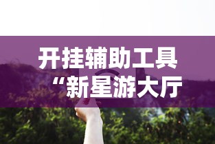 开挂辅助工具“新星游大厅有挂吗	”详细辅助透视