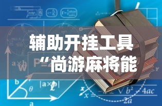 辅助开挂工具“尚游麻将能开挂吗最新版更新内容”通用版下载教程！