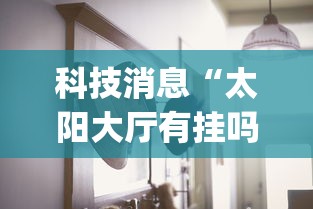 科技消息“太阳大厅有挂吗怎么开挂”(透视曝光猫腻)