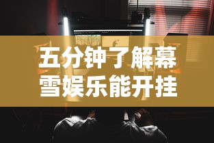 五分钟了解幕雪娱乐能开挂吗	”通用版下载教程！