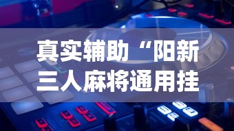 真实辅助“阳新三人麻将通用挂”开挂(透视)辅助教程