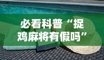 必看科普“捉鸡麻将有假吗	”揭秘透视辅助万能挂用法
