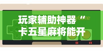 玩家辅助神器“卡五星麻将能开挂吗	”科技辅助神器手机版