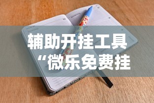 辅助开挂工具“微乐免费挂试用三天”-详细教程