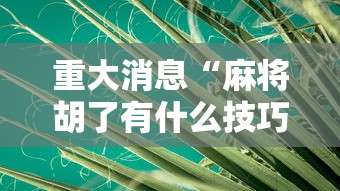 重大消息“麻将胡了有什么技巧”详细外挂透视辅助软件教程