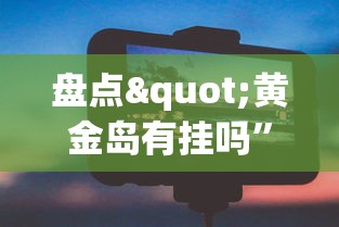 盘点"黄金岛有挂吗”科技辅助神器手机版教程