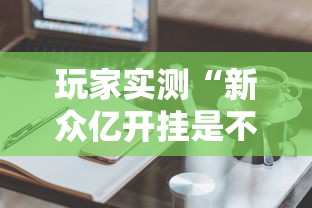 玩家实测“新众亿开挂是不是假的”辅助工具插件,揭秘技巧开挂