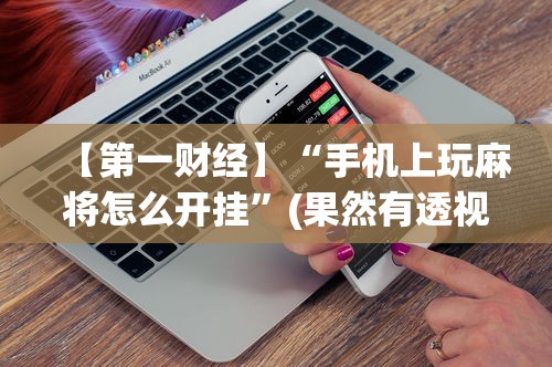 【第一财经】“手机上玩麻将怎么开挂”(果然有透视挂)