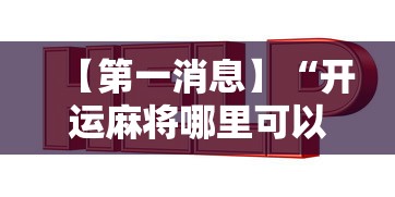 【第一消息】“开运麻将哪里可以买挂”有挂详细开挂教程