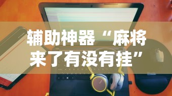 辅助神器“麻将来了有没有挂”-原来有挂