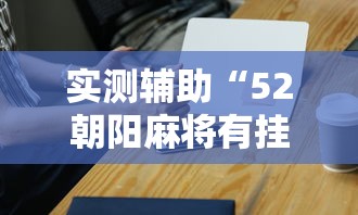 实测辅助“52朝阳麻将有挂吗”科技辅助神器手机
