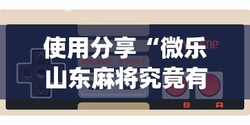 使用分享“微乐山东麻将究竟有挂吗?_游戏_玩家_工具