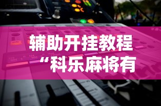 辅助开挂教程“科乐麻将有挂吗	”2025开挂教程步骤