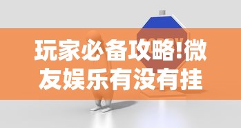 玩家必备攻略!微友娱乐有没有挂啊”详细分享装挂步骤