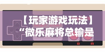 【玩家游戏玩法】“微乐麻将总输是咋回事	”通用版下载教程