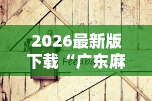 2026最新版下载“广东麻将怎么打才会赢有什么诀窍”原来有神器下载!