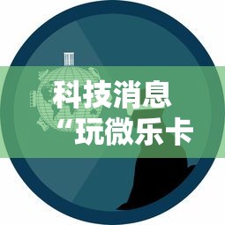科技消息“玩微乐卡五星有什么技巧”事实上确实有挂