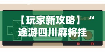 【玩家新攻略】“途游四川麻将挂下载	”开挂科技辅助神器手机