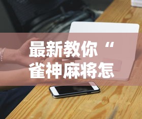 最新教你“雀神麻将怎么提高胜率”科技辅助神器手机