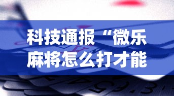 科技通报“微乐麻将怎么打才能赢(确实真的有挂)-知乎