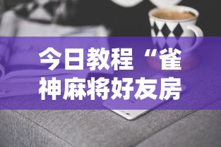 今日教程“雀神麻将好友房提高胜率的方法”科技辅助神器手机版