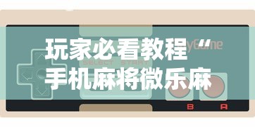 玩家必看教程“手机麻将微乐麻将有挂吗”揭秘透视辅助万能挂用法