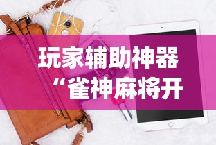 玩家辅助神器“雀神麻将开挂神器下载软件?_游戏_玩家_工具
