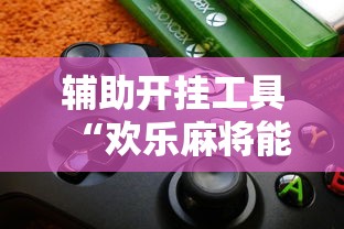 辅助开挂工具“欢乐麻将能开挂吗”揭秘透视辅助万能挂用法