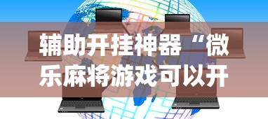 辅助开挂神器“微乐麻将游戏可以开挂吗”(必胜开挂神器)