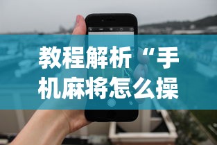 教程解析“手机麻将怎么操作？视频教程	”开挂神器{透视辅助}全揭秘