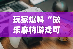 玩家爆料“微乐麻将游戏可以开挂吗”开挂(透视)辅助教程