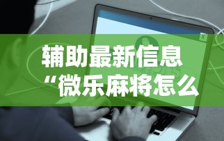 辅助最新信息“微乐麻将怎么样才能有好手气”详细辅助透视