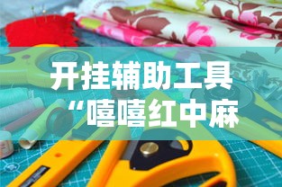 开挂辅助工具“嘻嘻红中麻将有挂吗	”确实果然有挂 