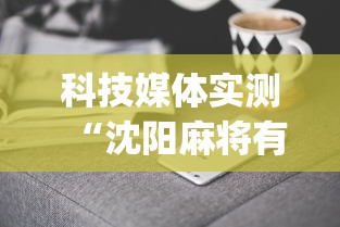 科技媒体实测“沈阳麻将有什么技巧”(曝光透视必备猫腻)