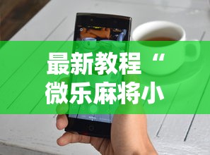 最新教程“微乐麻将小程序技巧”开挂详细教程