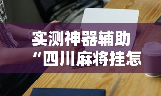 实测神器辅助“四川麻将挂怎么卖	”科技辅助神器手机